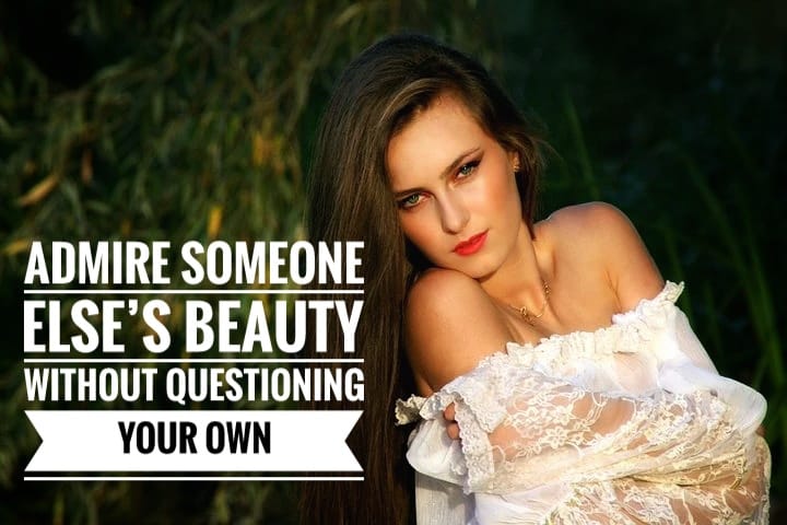 Admire someone else’s beauty without questioning your own